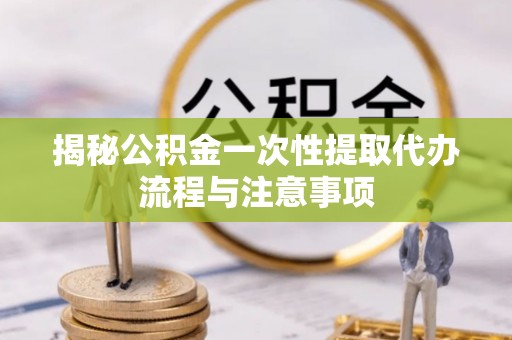 沈丘揭秘公积金一次性提取代办流程与注意事项