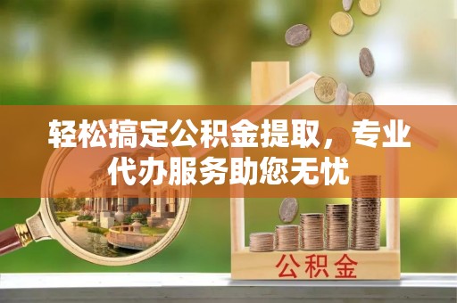 沈丘轻松搞定公积金提取，专业代办服务助您无忧