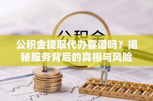 沈丘公积金提取代办靠谱吗？揭秘服务背后的真相与风险