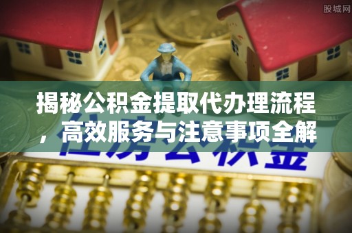 沈丘揭秘公积金提取代办理流程，高效服务与注意事项全解析