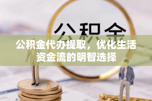 沈丘公积金代办提取，优化生活资金流的明智选择