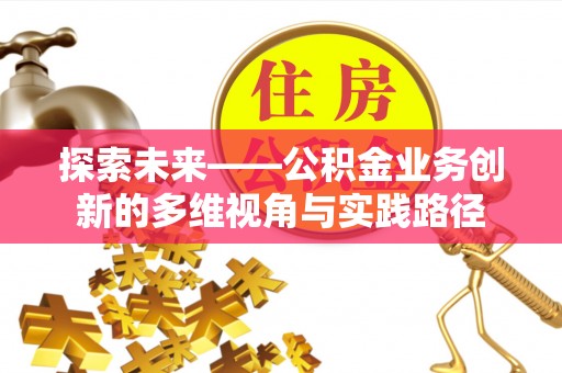 沈丘探索未来——公积金业务创新的多维视角与实践路径