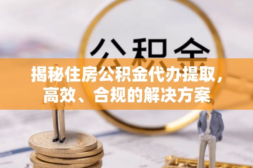 沈丘揭秘住房公积金代办提取，高效、合规的解决方案