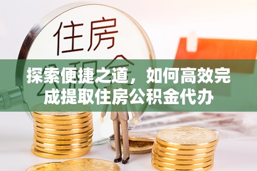 沈丘探索便捷之道，如何高效完成提取住房公积金代办
