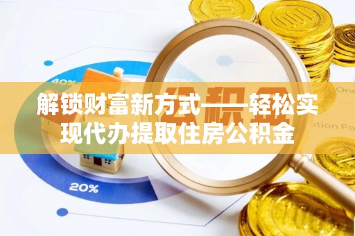 沈丘解锁财富新方式——轻松实现代办提取住房公积金