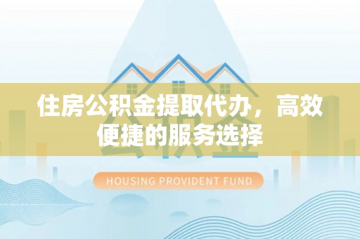 沈丘住房公积金提取代办，高效便捷的服务选择