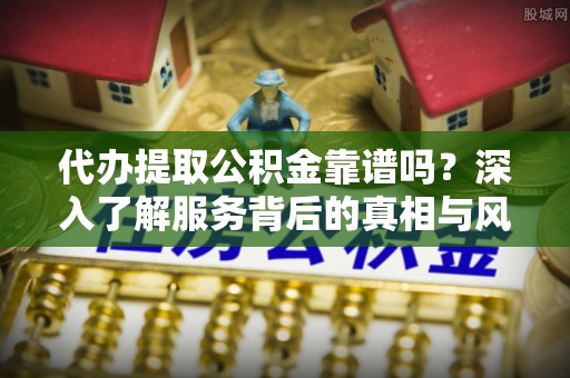 沈丘代办提取公积金靠谱吗？深入了解服务背后的真相与风险