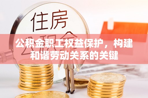 沈丘公积金职工权益保护，构建和谐劳动关系的关键