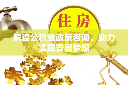 沈丘解读公积金政策咨询，助力实现安居梦想
