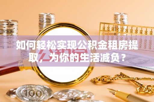 沈丘如何轻松实现公积金租房提取，为你的生活减负？