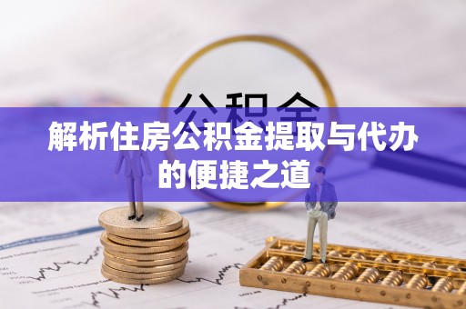 沈丘解析住房公积金提取与代办的便捷之道
