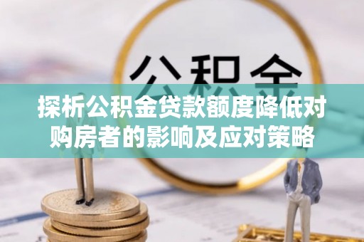 沈丘探析公积金贷款额度降低对购房者的影响及应对策略