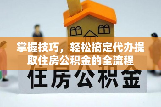 沈丘掌握技巧，轻松搞定代办提取住房公积金的全流程