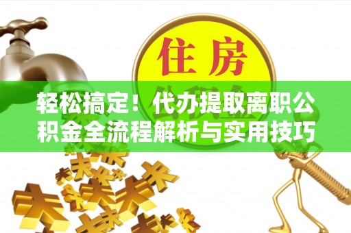 沈丘轻松搞定！代办提取离职公积金全流程解析与实用技巧